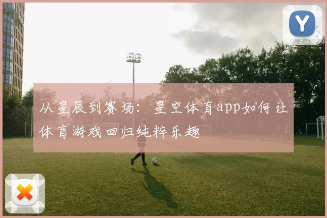 从星辰到赛场：星空体育app如何让体育游戏回归纯粹乐趣