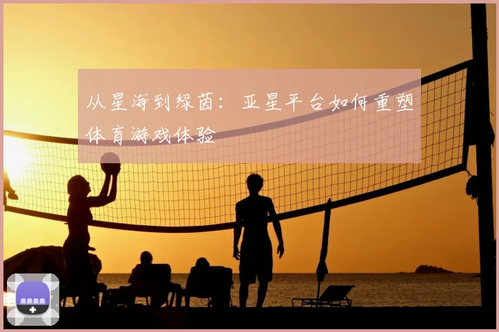 从星海到绿茵：亚星平台如何重塑体育游戏体验