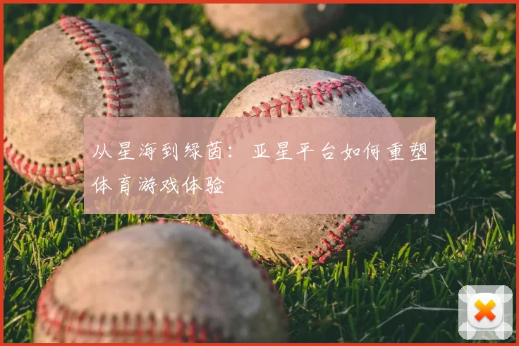 从星海到绿茵：亚星平台如何重塑体育游戏体验
