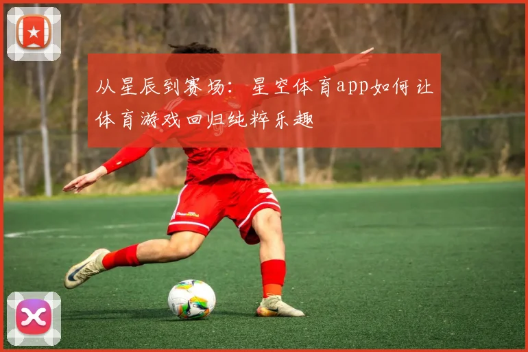 从星辰到赛场：星空体育app如何让体育游戏回归纯粹乐趣